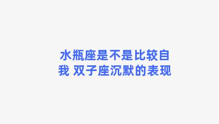 水瓶座是不是比较自我 双子座沉默的表现